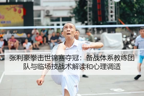 张利豪拳击世锦赛夺冠：备战体系教练团队与临场技战术解读和心理调适