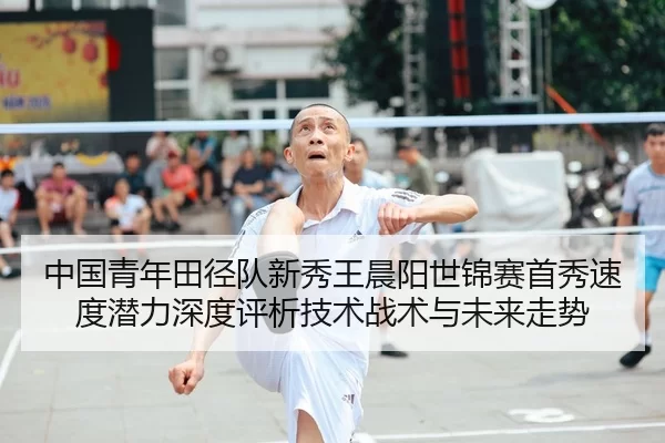 中国青年田径队新秀王晨阳世锦赛首秀速度潜力深度评析技术战术与未来走势