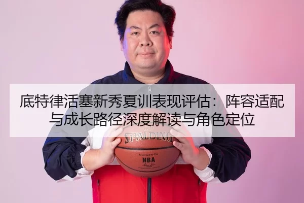 底特律活塞新秀夏训表现评估：阵容适配与成长路径深度解读与角色定位
