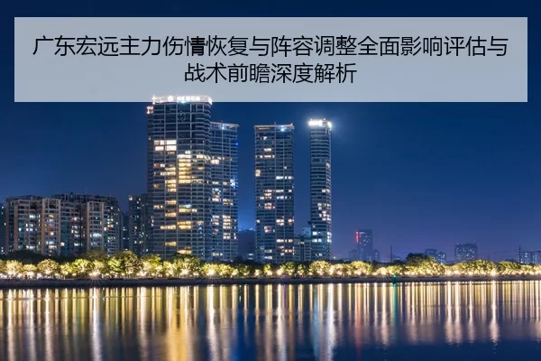 广东宏远主力伤情恢复与阵容调整全面影响评估与战术前瞻深度解析