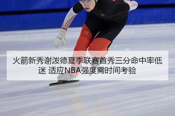火箭新秀谢泼德夏季联赛首秀三分命中率低迷 适应NBA强度需时间考验