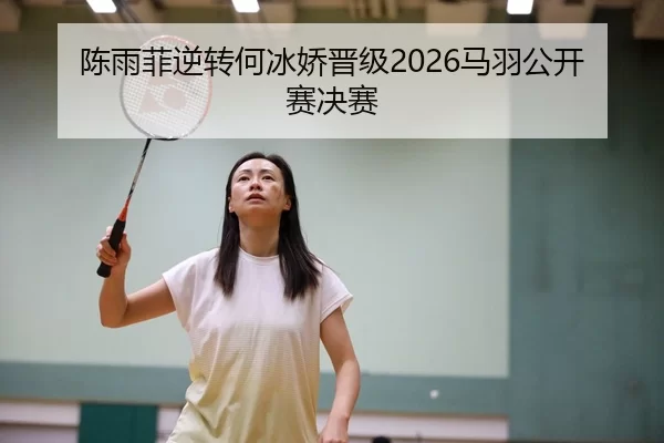 陈雨菲逆转何冰娇晋级2026马羽公开赛决赛
