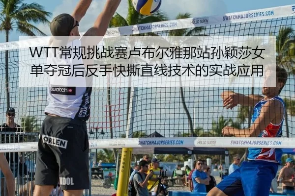 WTT常规挑战赛卢布尔雅那站孙颖莎女单夺冠后反手快撕直线技术的实战应用