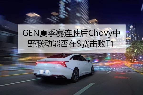 GEN夏季赛连胜后Chovy中野联动能否在S赛击败T1