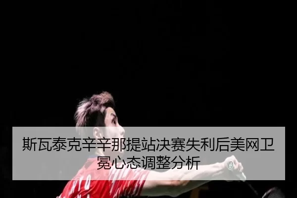 斯瓦泰克辛辛那提站决赛失利后美网卫冕心态调整分析